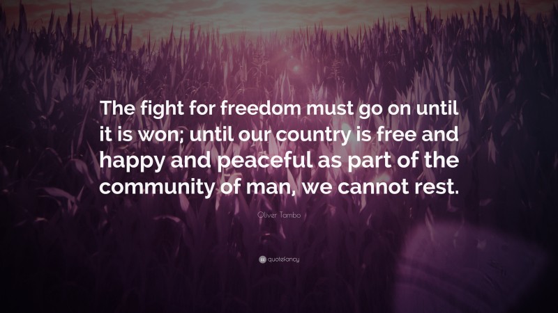 Oliver Tambo Quote: “The fight for freedom must go on until it is won; until our country is free and happy and peaceful as part of the community of man, we cannot rest.”
