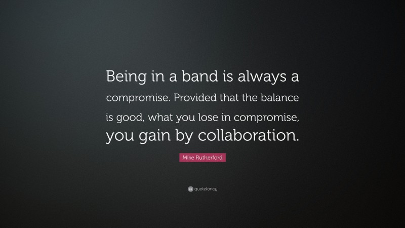 Mike Rutherford Quote: “Being in a band is always a compromise. Provided that the balance is good, what you lose in compromise, you gain by collaboration.”