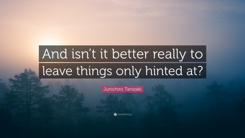 Junichiro Tanizaki Quote: “And isn’t it better really to leave things only hinted at?”