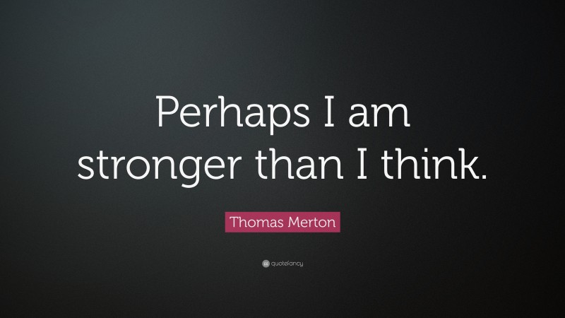 Thomas Merton Quote: “Perhaps I am stronger than I think.”