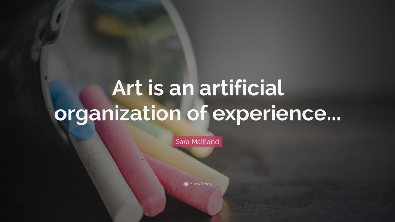 Sara Maitland Quote: “Art is an artificial organization of experience...”