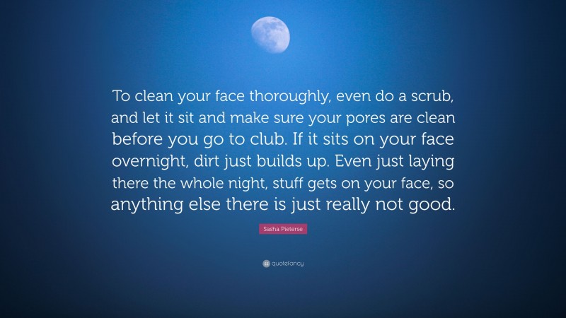 Sasha Pieterse Quote: “To clean your face thoroughly, even do a scrub, and let it sit and make sure your pores are clean before you go to club. If it sits on your face overnight, dirt just builds up. Even just laying there the whole night, stuff gets on your face, so anything else there is just really not good.”