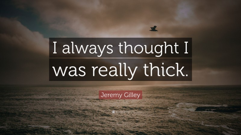 Jeremy Gilley Quote: “I always thought I was really thick.”