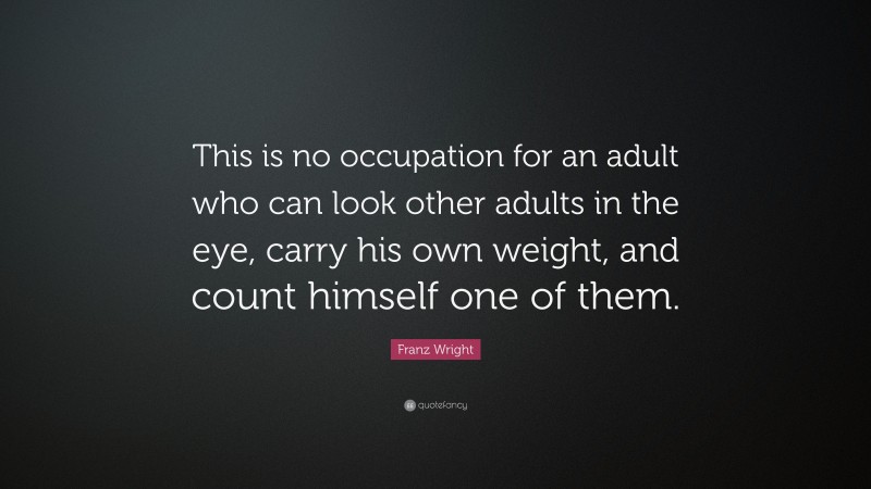 Franz Wright Quote: “This is no occupation for an adult who can look other adults in the eye, carry his own weight, and count himself one of them.”