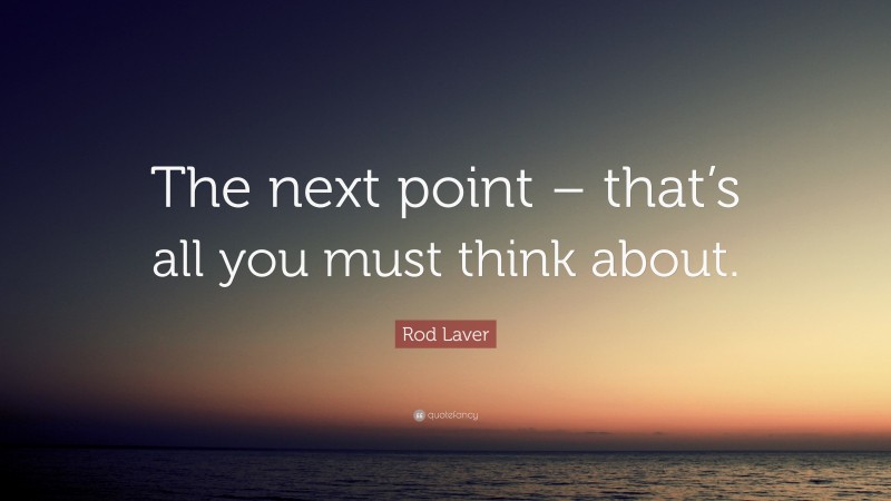 Rod Laver Quote: “The next point – that’s all you must think about.”