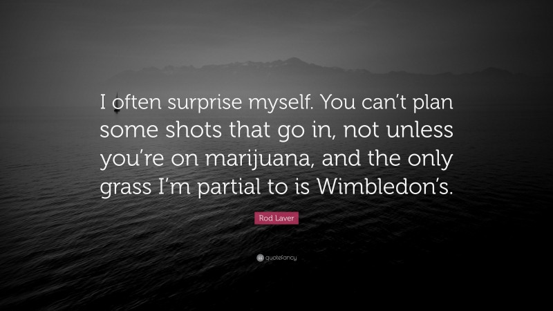 Rod Laver Quote: “I often surprise myself. You can’t plan some shots that go in, not unless you’re on marijuana, and the only grass I’m partial to is Wimbledon’s.”