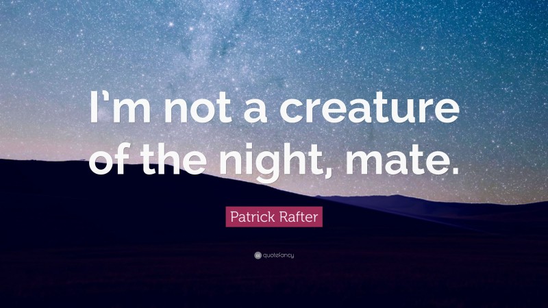 Patrick Rafter Quote: “I’m not a creature of the night, mate.”