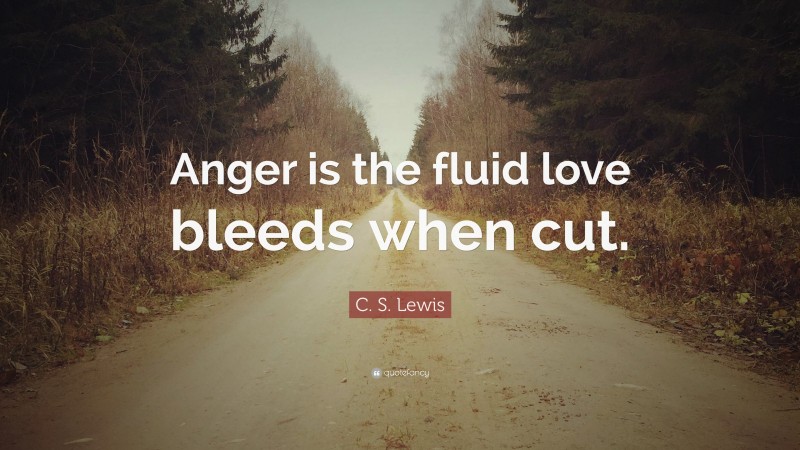 C. S. Lewis Quote: “Anger is the fluid love bleeds when cut.”
