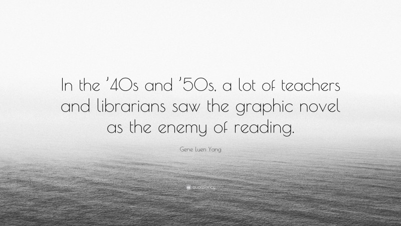 Gene Luen Yang Quote: “In the ’40s and ’50s, a lot of teachers and librarians saw the graphic novel as the enemy of reading.”
