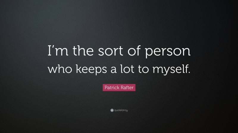 Patrick Rafter Quote: “I’m the sort of person who keeps a lot to myself.”