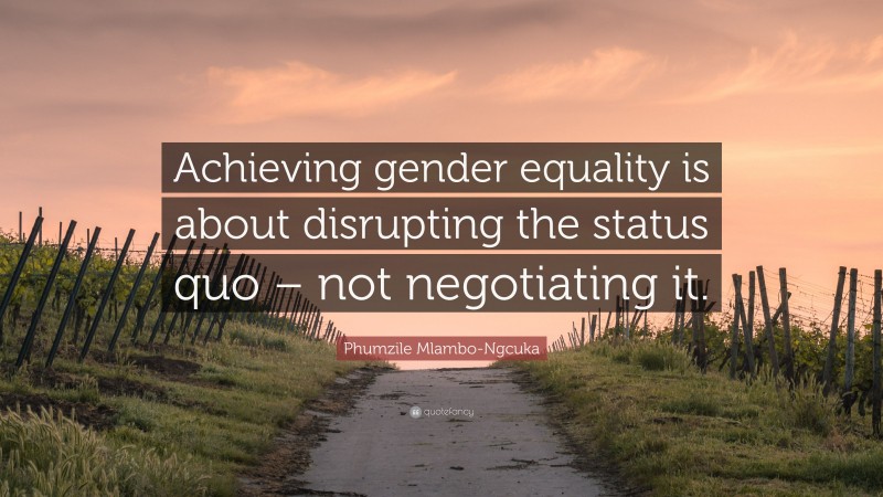 Phumzile Mlambo-Ngcuka Quote: “Achieving gender equality is about disrupting the status quo – not negotiating it.”