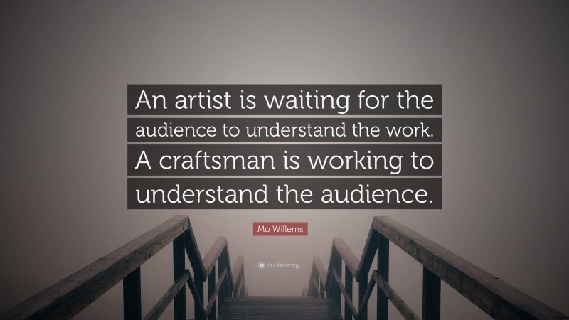 Mo Willems Quote: “An artist is waiting for the audience to understand the work. A craftsman is working to understand the audience.”