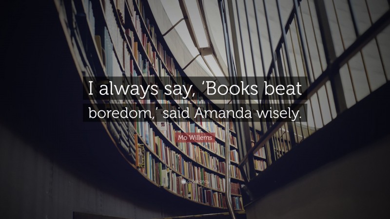 Mo Willems Quote: “I always say, ‘Books beat boredom,’ said Amanda wisely.”