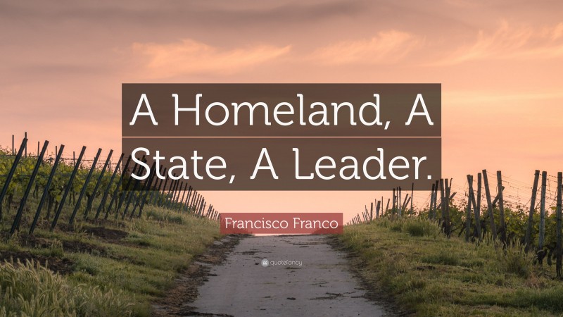 Francisco Franco Quote: “A Homeland, A State, A Leader.”