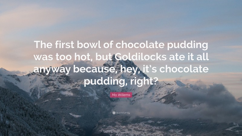Mo Willems Quote: “The first bowl of chocolate pudding was too hot, but Goldilocks ate it all anyway because, hey, it’s chocolate pudding, right?”