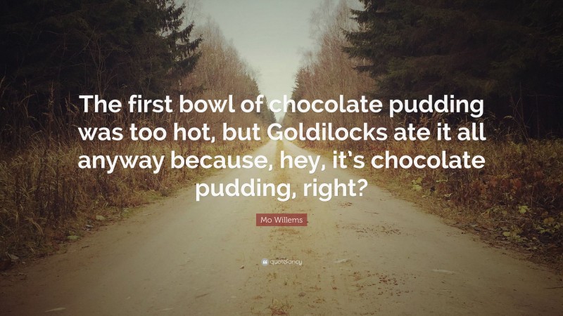 Mo Willems Quote: “The first bowl of chocolate pudding was too hot, but Goldilocks ate it all anyway because, hey, it’s chocolate pudding, right?”