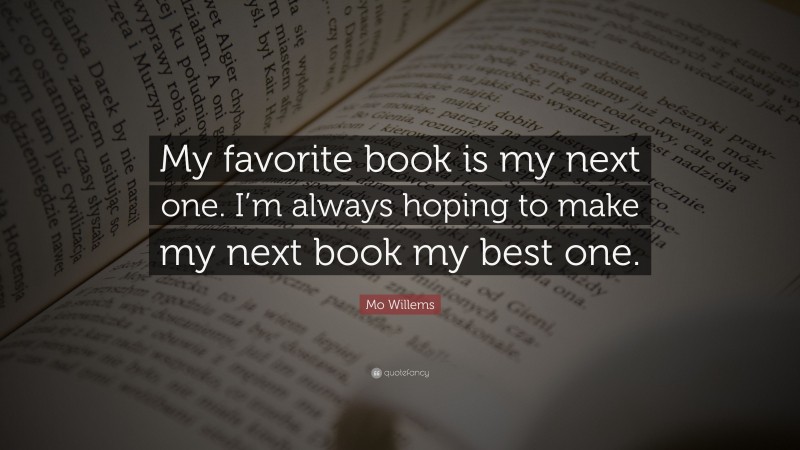 Mo Willems Quote: “My favorite book is my next one. I’m always hoping to make my next book my best one.”