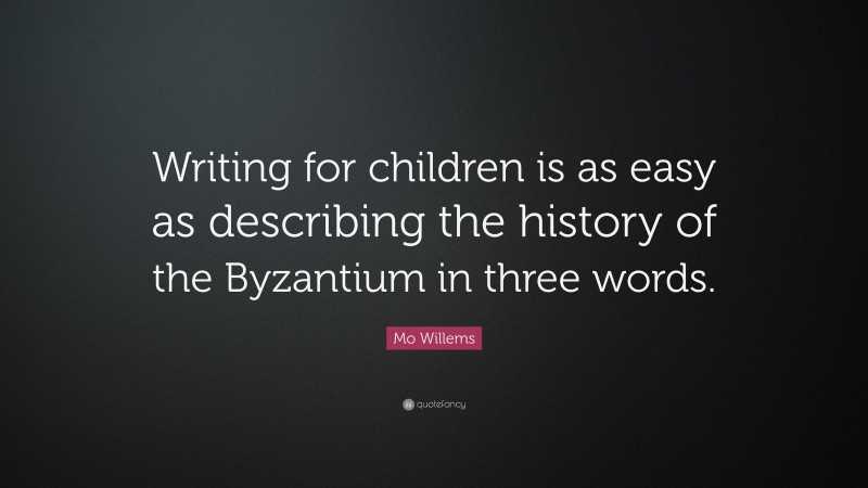 Mo Willems Quote: “Writing for children is as easy as describing the history of the Byzantium in three words.”