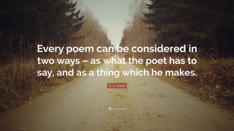 C. S. Lewis Quote: “Every poem can be considered in two ways – as what the poet has to say, and as a thing which he makes.”