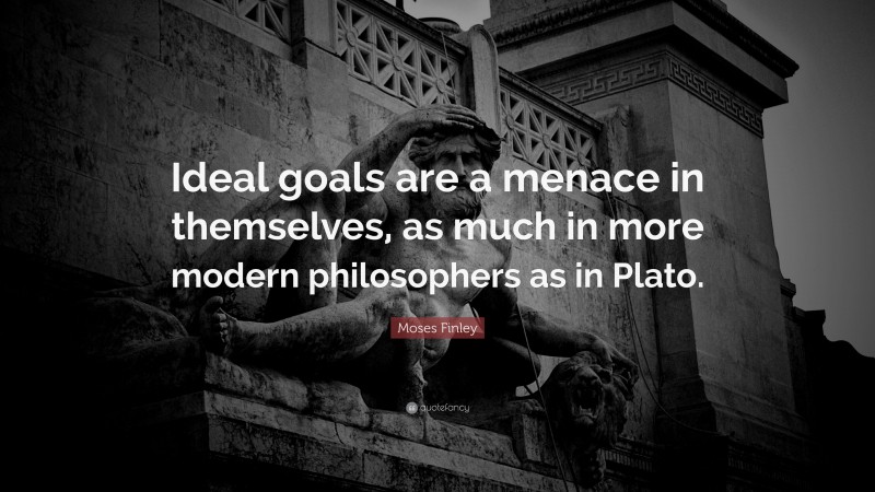 Moses Finley Quote: “Ideal goals are a menace in themselves, as much in more modern philosophers as in Plato.”