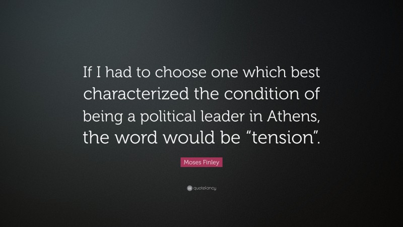 Moses Finley Quote: “If I had to choose one which best characterized the condition of being a political leader in Athens, the word would be “tension”.”