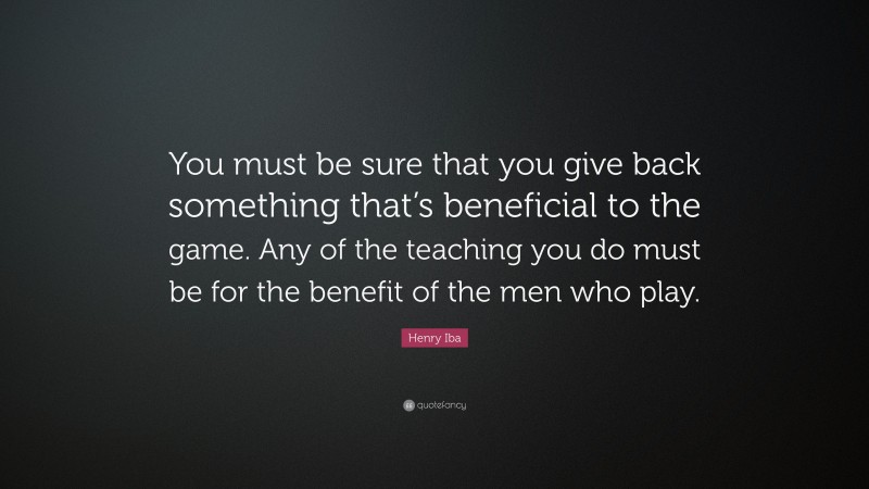 Henry Iba Quote: “You must be sure that you give back something that’s beneficial to the game. Any of the teaching you do must be for the benefit of the men who play.”