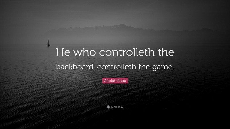 Adolph Rupp Quote: “He who controlleth the backboard, controlleth the game.”