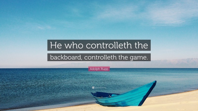 Adolph Rupp Quote: “He who controlleth the backboard, controlleth the game.”