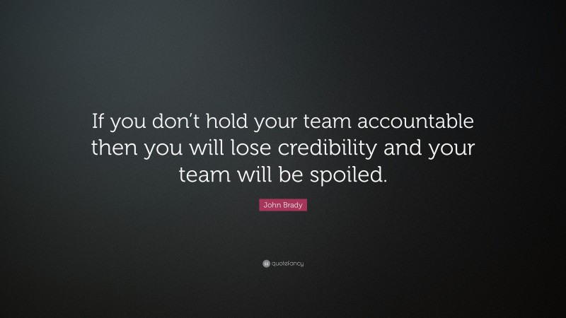 John Brady Quote: “If you don’t hold your team accountable then you will lose credibility and your team will be spoiled.”