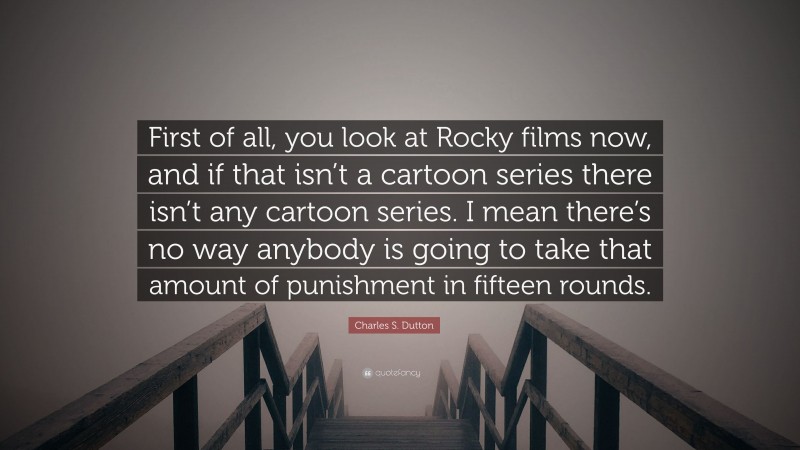 Charles S. Dutton Quote: “First of all, you look at Rocky films now, and if that isn’t a cartoon series there isn’t any cartoon series. I mean there’s no way anybody is going to take that amount of punishment in fifteen rounds.”