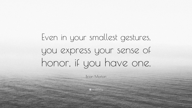 Brian Morton Quote: “Even in your smallest gestures, you express your sense of honor, if you have one.”