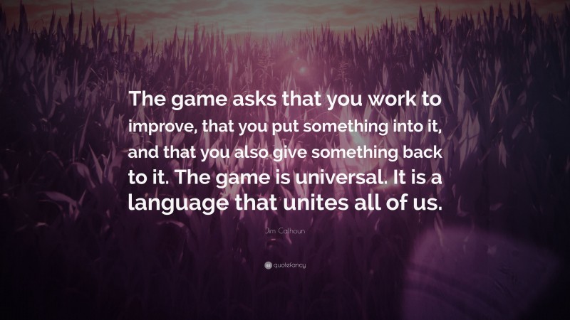 Jim Calhoun Quote: “The game asks that you work to improve, that you put something into it, and that you also give something back to it. The game is universal. It is a language that unites all of us.”