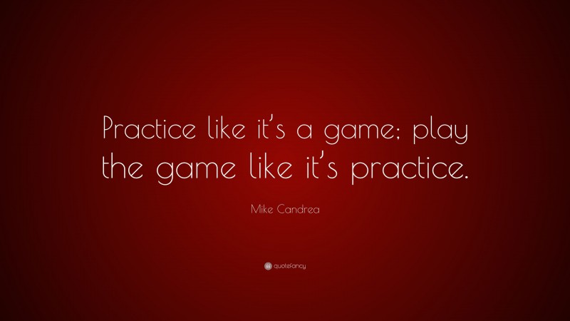 Mike Candrea Quote: “Practice like it’s a game; play the game like it’s practice.”