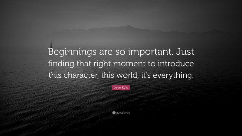 Aryn Kyle Quote: “Beginnings are so important. Just finding that right moment to introduce this character, this world, it’s everything.”