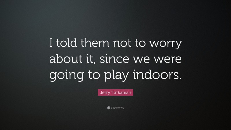 Jerry Tarkanian Quote: “I told them not to worry about it, since we were going to play indoors.”