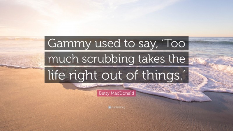 Betty MacDonald Quote: “Gammy used to say, ‘Too much scrubbing takes the life right out of things.’”
