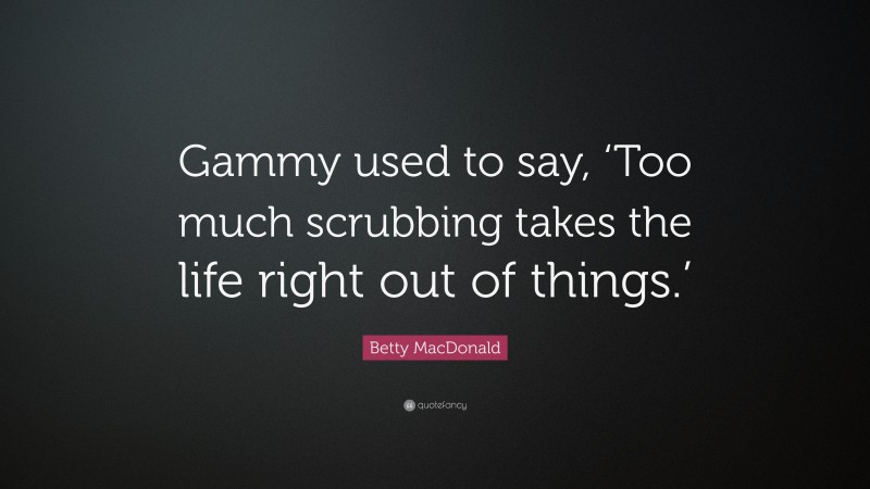 Betty MacDonald Quote: “Gammy used to say, ‘Too much scrubbing takes the life right out of things.’”
