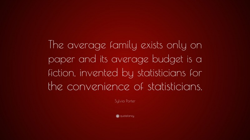 Sylvia Porter Quote: “The average family exists only on paper and its average budget is a fiction, invented by statisticians for the convenience of statisticians.”