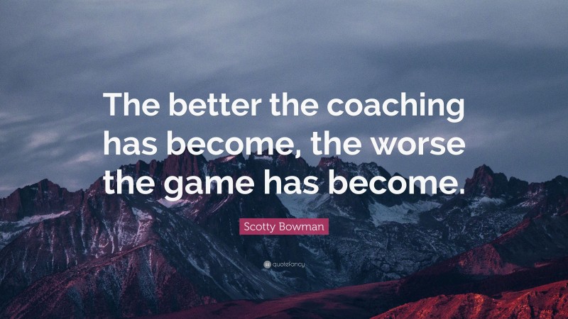 Scotty Bowman Quote: “The better the coaching has become, the worse the game has become.”