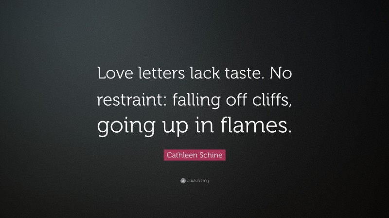 Cathleen Schine Quote: “Love letters lack taste. No restraint: falling off cliffs, going up in flames.”