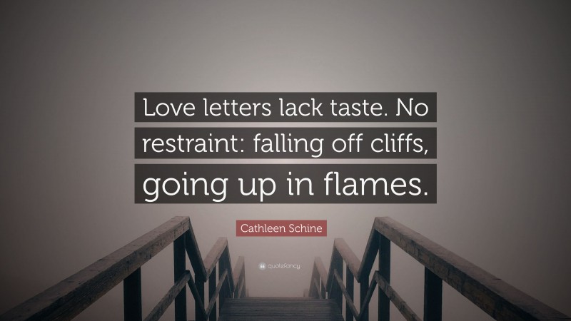 Cathleen Schine Quote: “Love letters lack taste. No restraint: falling off cliffs, going up in flames.”