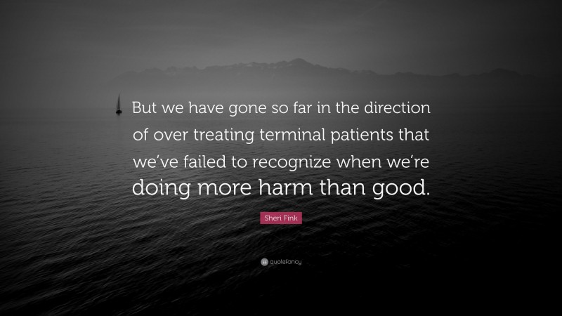 Sheri Fink Quote: “But we have gone so far in the direction of over treating terminal patients that we’ve failed to recognize when we’re doing more harm than good.”