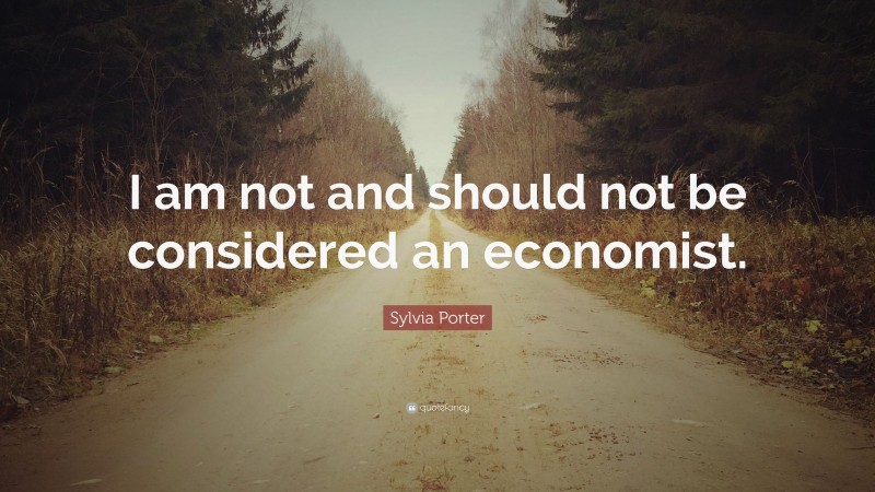 Sylvia Porter Quote: “I am not and should not be considered an economist.”