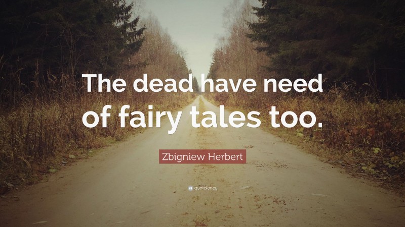 Zbigniew Herbert Quote: “The dead have need of fairy tales too.”