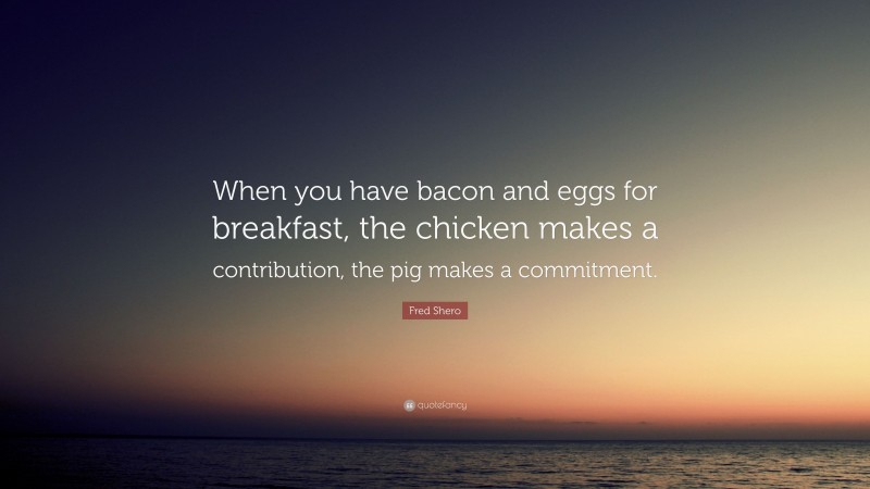 Fred Shero Quote: “When you have bacon and eggs for breakfast, the chicken makes a contribution, the pig makes a commitment.”