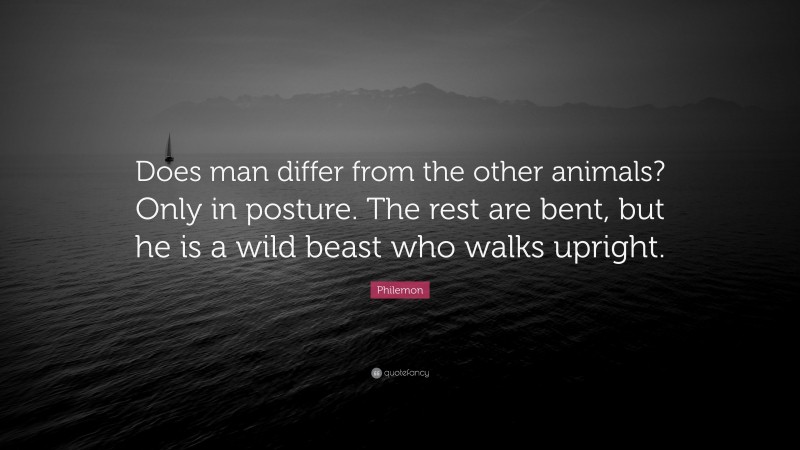 Philemon Quote: “Does man differ from the other animals? Only in posture. The rest are bent, but he is a wild beast who walks upright.”
