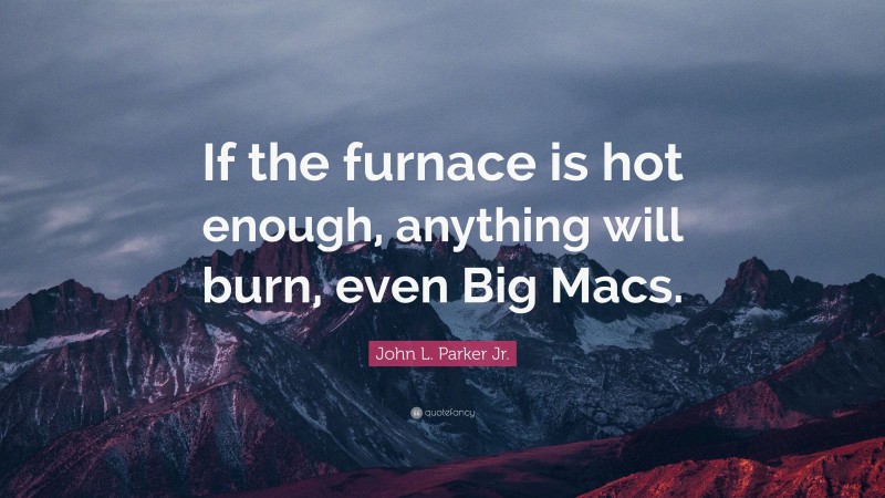 John L. Parker Jr. Quote: “If the furnace is hot enough, anything will burn, even Big Macs.”