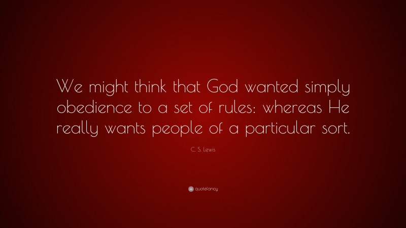 C. S. Lewis Quote: “We might think that God wanted simply obedience to a set of rules: whereas He really wants people of a particular sort.”