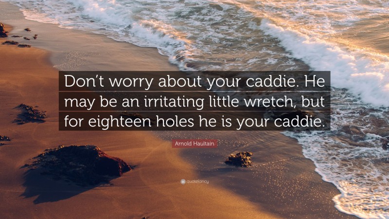 Arnold Haultain Quote: “Don’t worry about your caddie. He may be an irritating little wretch, but for eighteen holes he is your caddie.”