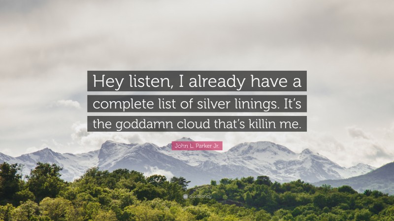 John L. Parker Jr. Quote: “Hey listen, I already have a complete list of silver linings. It’s the goddamn cloud that’s killin me.”